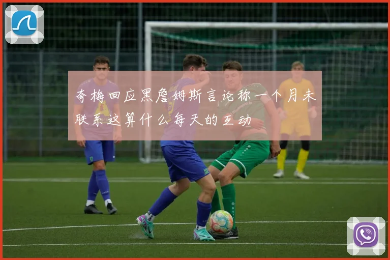 夸梅回应黑詹姆斯言论称一个月未联系这算什么每天的互动