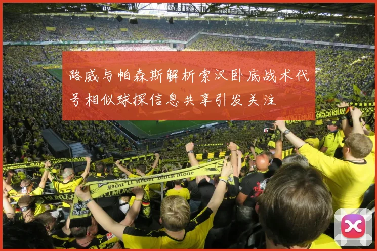 路威与帕森斯解析索汉卧底战术代号相似球探信息共享引发关注