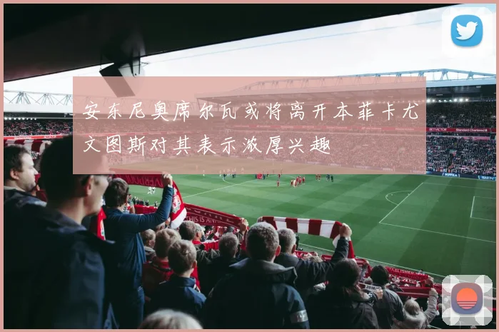 安东尼奥席尔瓦或将离开本菲卡尤文图斯对其表示浓厚兴趣