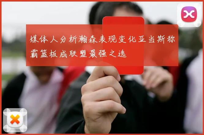 媒体人分析瀚森表现变化亚当斯称霸篮板成联盟最强之选
