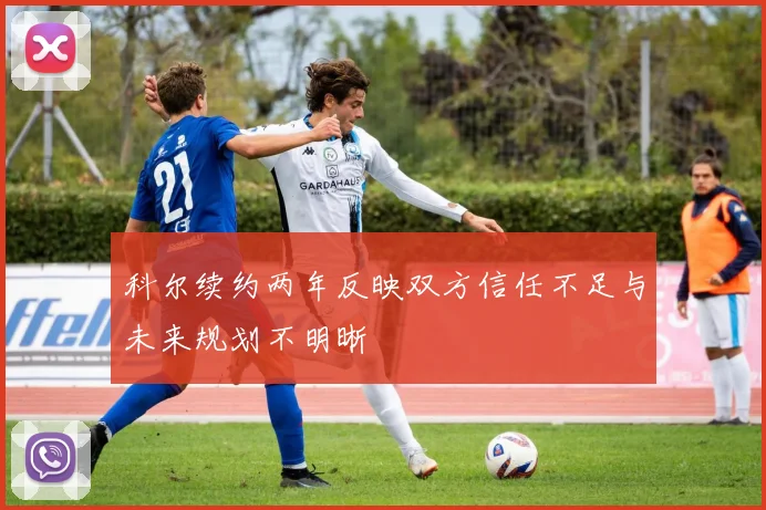 科尔续约两年反映双方信任不足与未来规划不明晰
