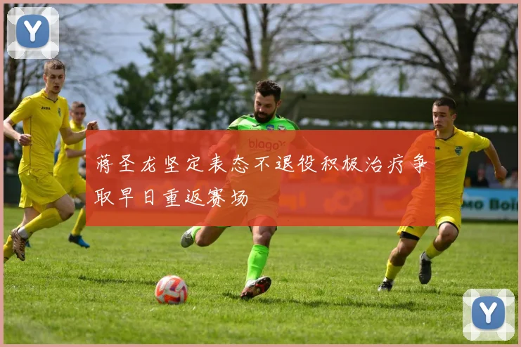 蒋圣龙坚定表态不退役积极治疗争取早日重返赛场