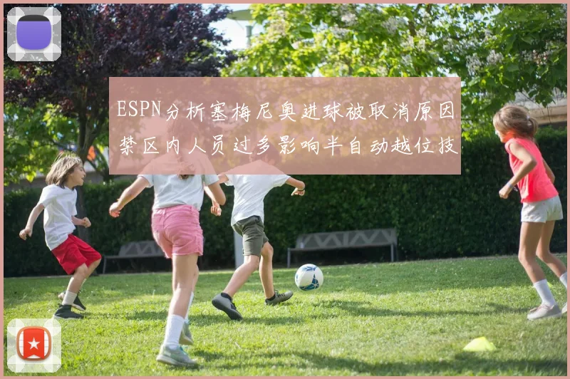 ESPN分析塞梅尼奥进球被取消原因禁区内人员过多影响半自动越位技术使用
